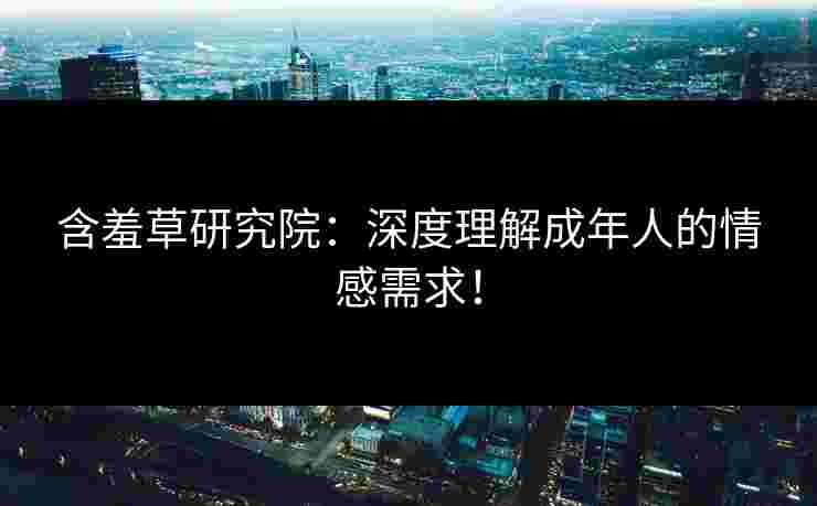 含羞草研究院:深度理解成年人的情感需求! 含羞草研究院:深度理解成年人的情感需求!