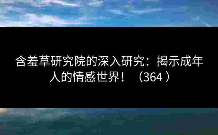 含羞草研究院的深入研究:揭示成年人的情感世界!(364 ) 含羞草研究院的深入研究:揭示成年人的情感世界!(364 )
