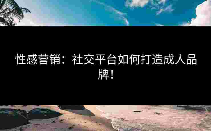 性感营销：社交平台如何打造成人品牌！