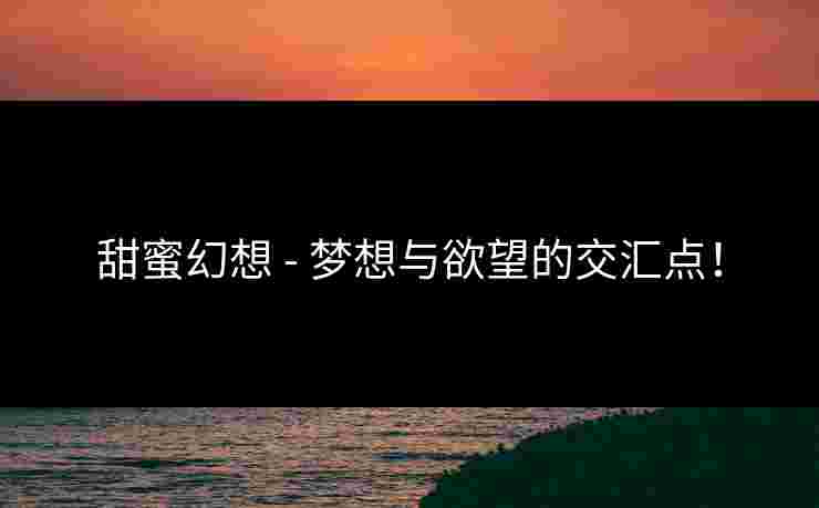 甜蜜幻想 - 梦想与欲望的交汇点！