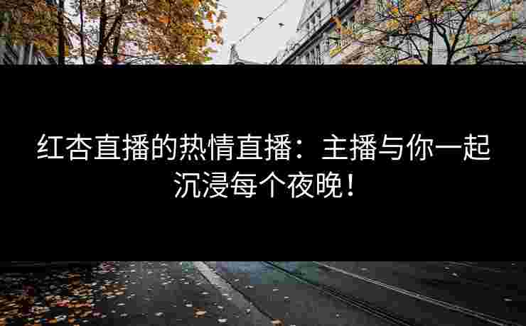 红杏直播的热情直播：主播与你一起沉浸每个夜晚！