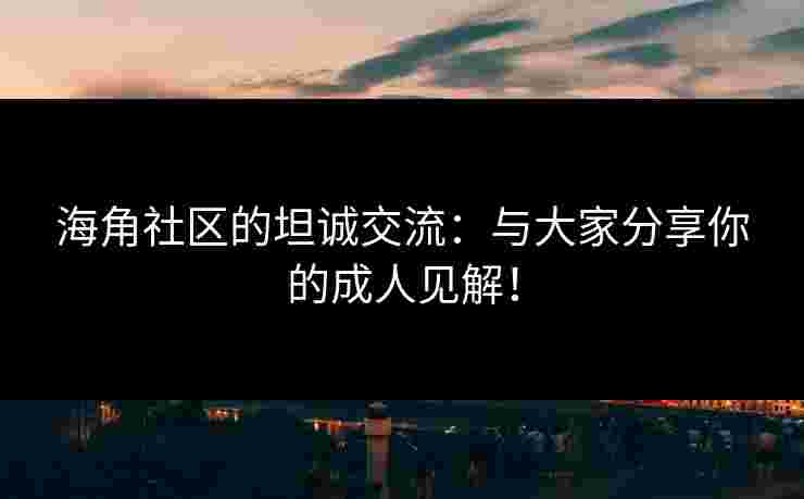 海角社区的坦诚交流：与大家分享你的成人见解！