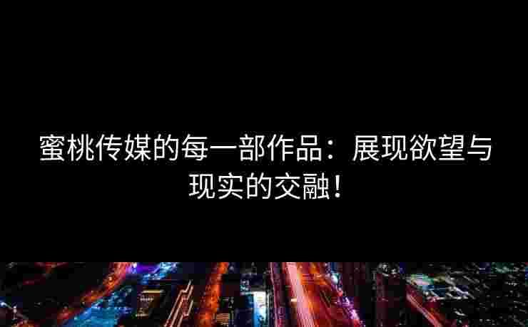 蜜桃传媒的每一部作品：展现欲望与现实的交融！