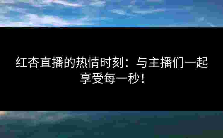 红杏直播的热情时刻：与主播们一起享受每一秒！