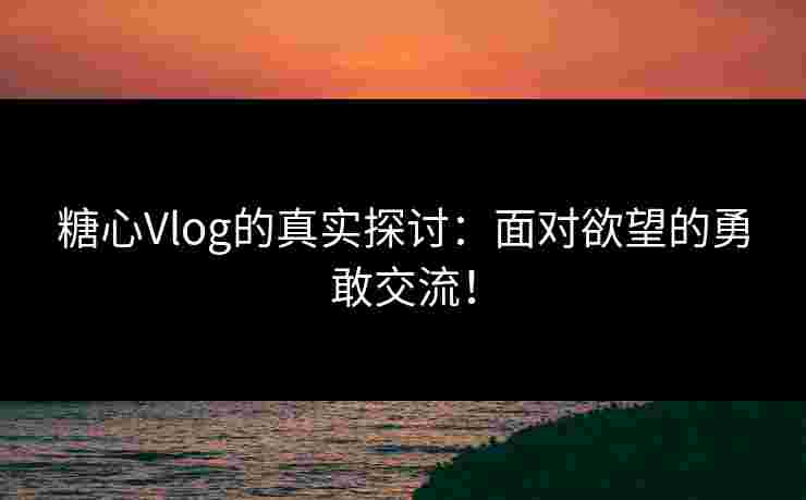 糖心Vlog的真实探讨：面对欲望的勇敢交流！