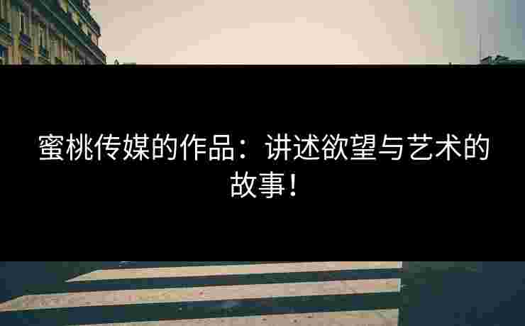 蜜桃传媒的作品：讲述欲望与艺术的故事！