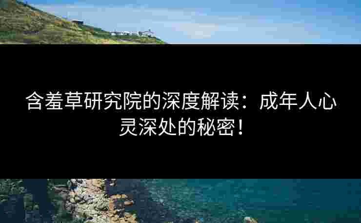 含羞草研究院的深度解读：成年人心灵深处的秘密！