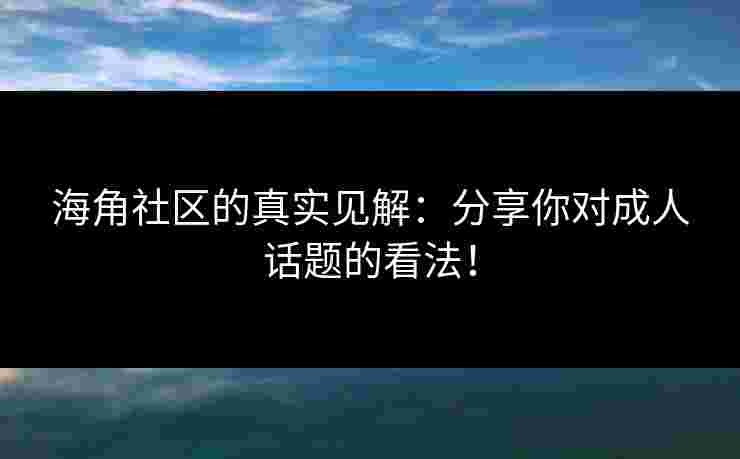 海角社区的真实见解：分享你对成人话题的看法！