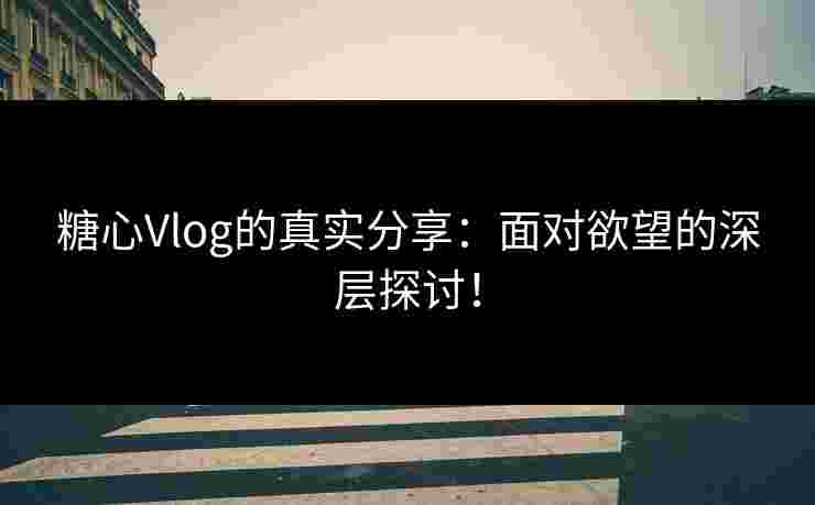糖心Vlog的真实分享：面对欲望的深层探讨！