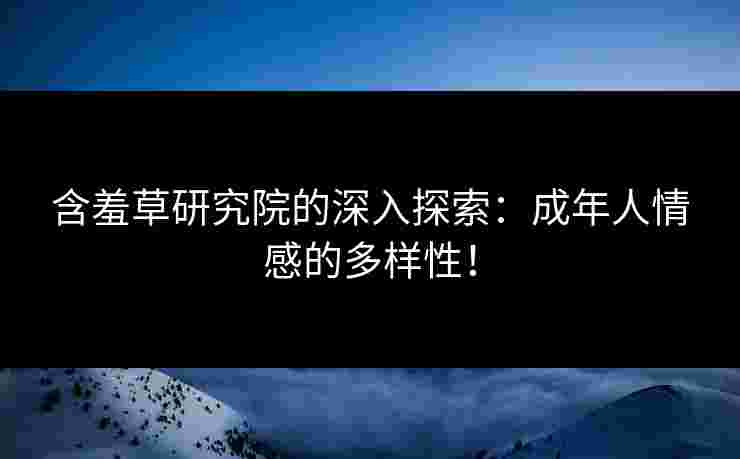 含羞草研究院的深入探索：成年人情感的多样性！