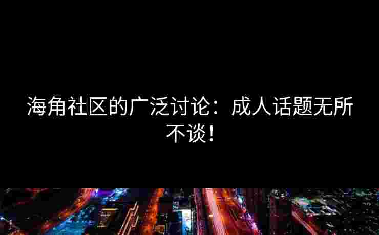 海角社区的广泛讨论：成人话题无所不谈！