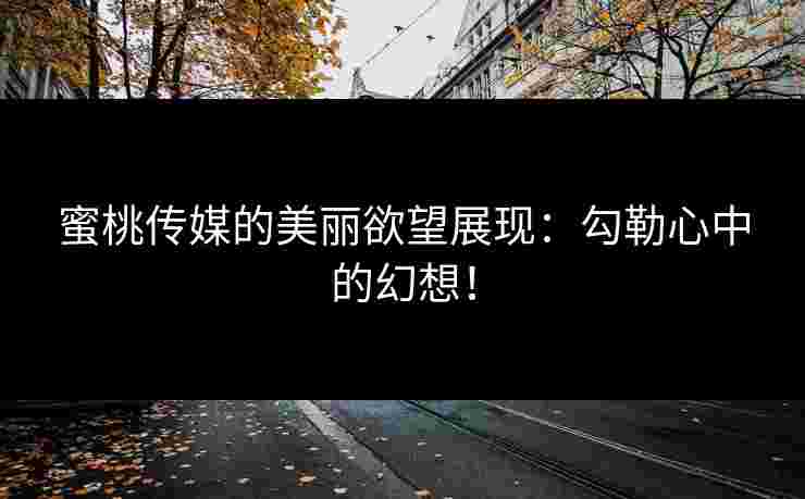 蜜桃传媒的美丽欲望展现：勾勒心中的幻想！