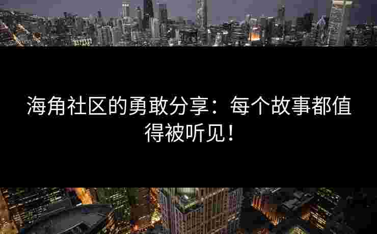海角社区的勇敢分享：每个故事都值得被听见！