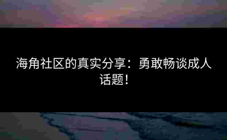 海角社区的真实分享：勇敢畅谈成人话题！
