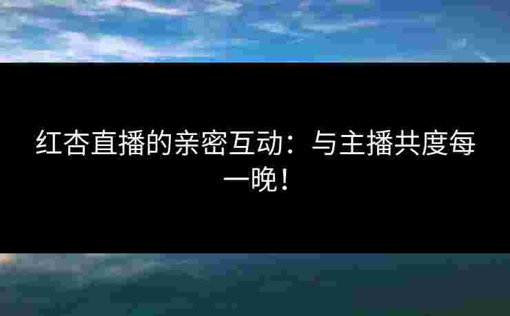 红杏直播的亲密互动：与主播共度每一晚！
