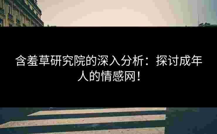 含羞草研究院的深入分析：探讨成年人的情感网！