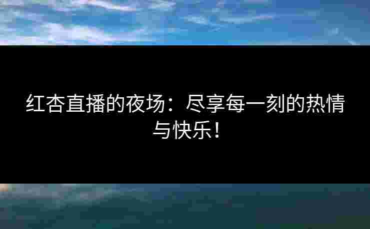 红杏直播的夜场：尽享每一刻的热情与快乐！