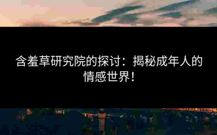 含羞草研究院的探讨：揭秘成年人的情感世界！