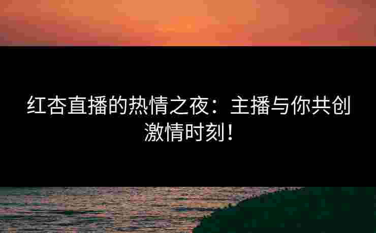 红杏直播的热情之夜:主播与你共创激情时刻! 红杏直播的热情之夜:主播与你共创激情时刻!
