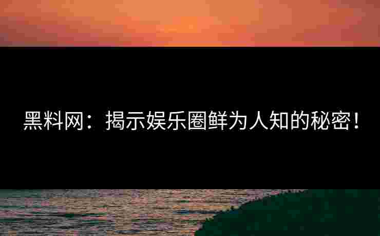 黑料网：揭示娱乐圈鲜为人知的秘密！