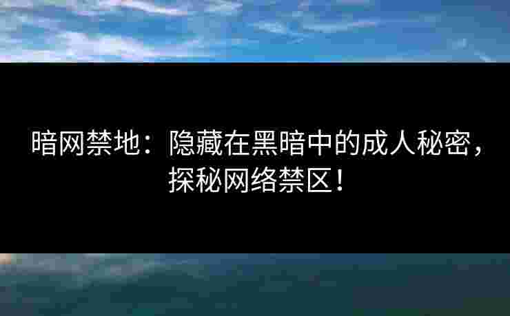 暗网禁地：隐藏在黑暗中的成人秘密，探秘网络禁区！