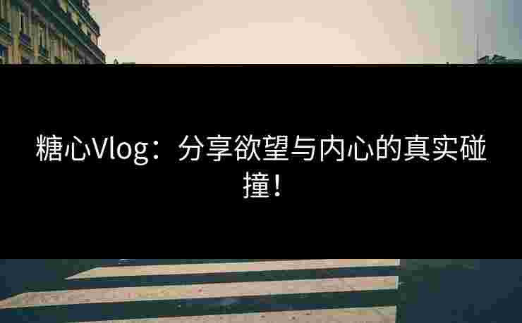 糖心Vlog：分享欲望与内心的真实碰撞！