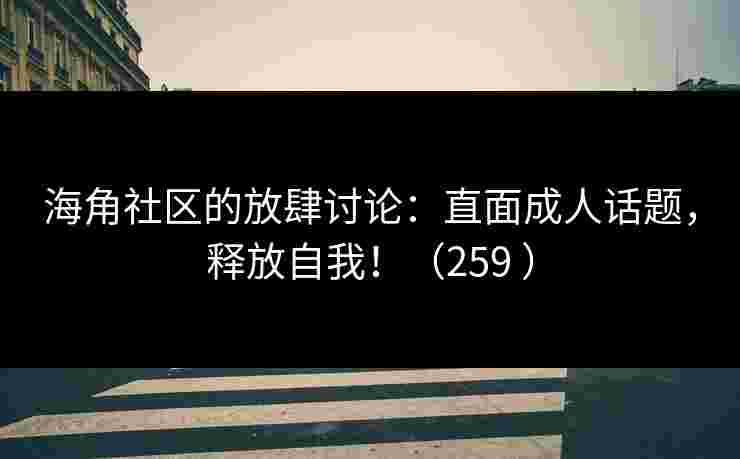 海角社区的放肆讨论：直面成人话题，释放自我！（259 ）