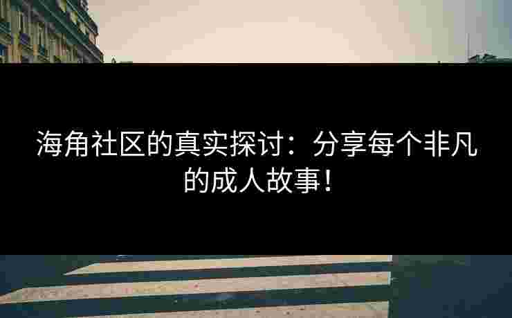 海角社区的真实探讨：分享每个非凡的成人故事！