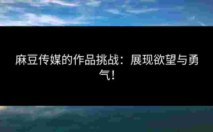 麻豆传媒的作品挑战：展现欲望与勇气！