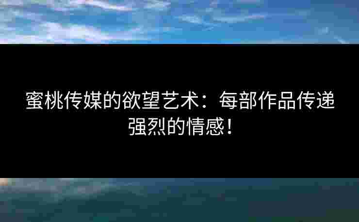 蜜桃传媒的欲望艺术：每部作品传递强烈的情感！