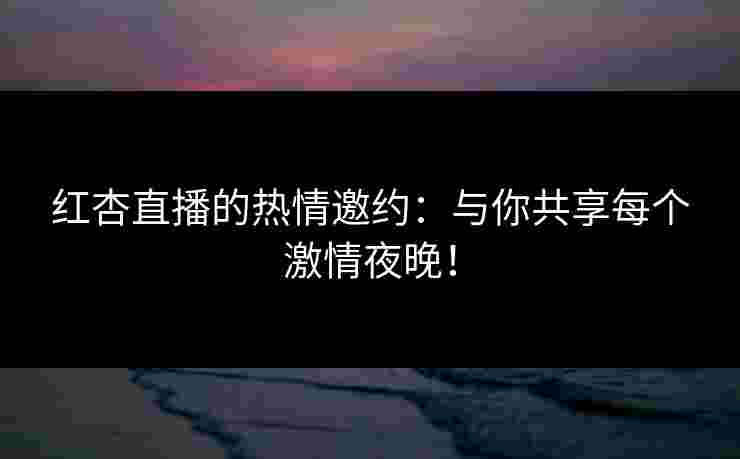 红杏直播的热情邀约：与你共享每个激情夜晚！