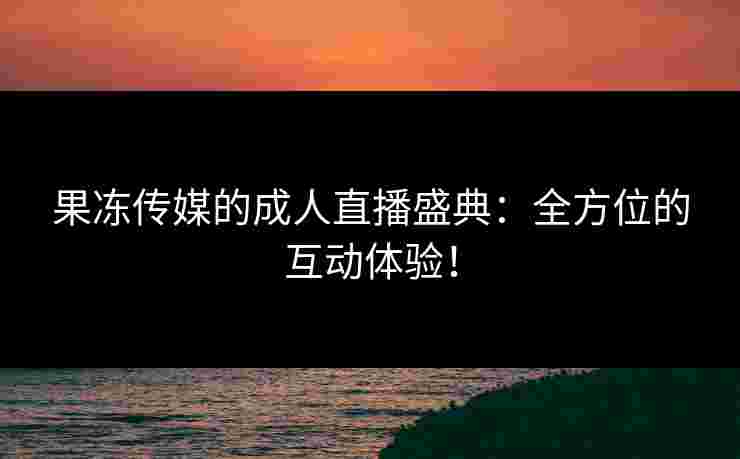 果冻传媒的成人直播盛典：全方位的互动体验！