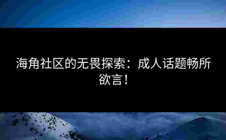 海角社区的无畏探索：成人话题畅所欲言！
