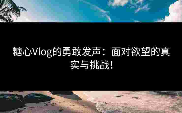 糖心Vlog的勇敢发声：面对欲望的真实与挑战！