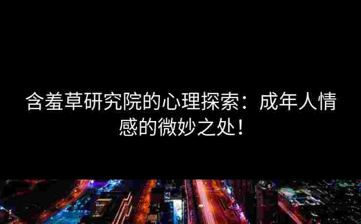 含羞草研究院的心理探索：成年人情感的微妙之处！