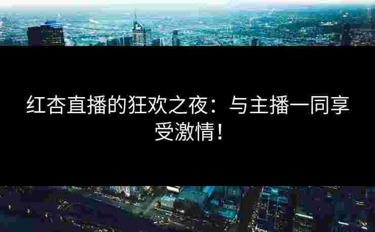 红杏直播的狂欢之夜：与主播一同享受激情！