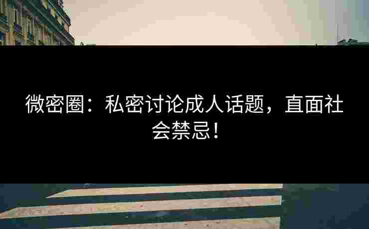 微密圈：私密讨论成人话题，直面社会禁忌！