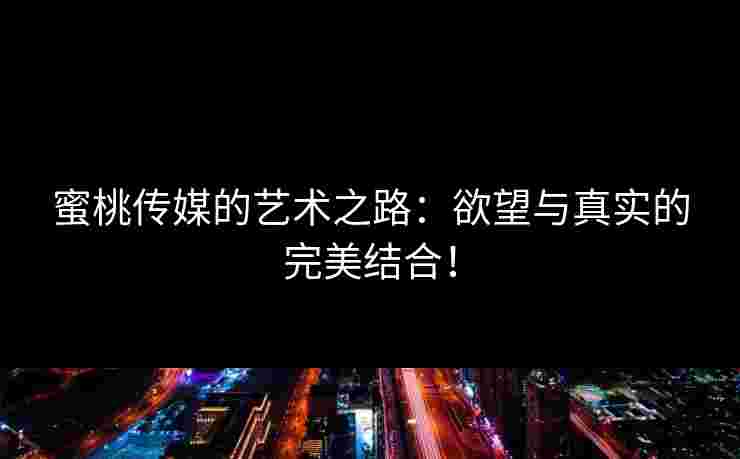 蜜桃传媒的艺术之路：欲望与真实的完美结合！
