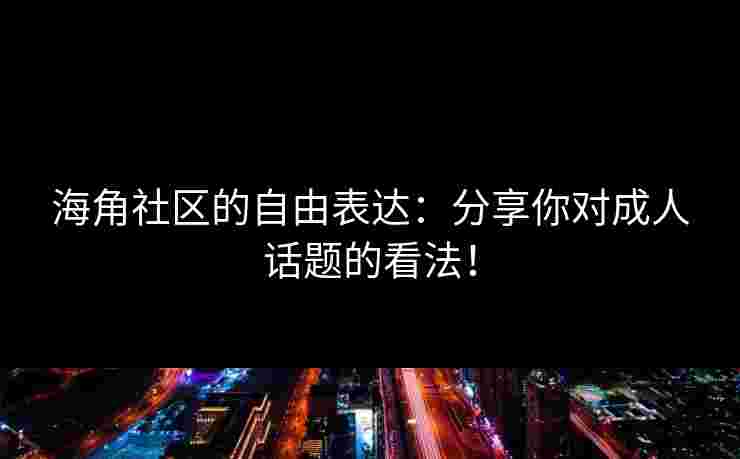 海角社区的自由表达：分享你对成人话题的看法！
